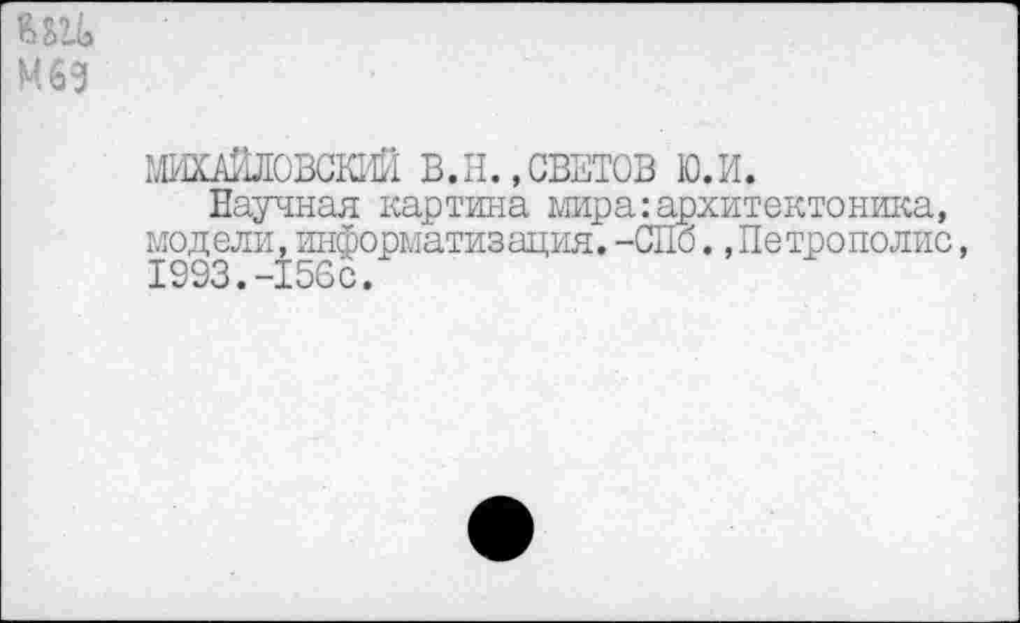 ﻿МИХАЙЛОВСКИЙ В.Н.»СВЕТОВ ю.и.
Научная картина мира:архитектоника, модели, информатизация. -СПо.,Петрополис, 1993.-156с.